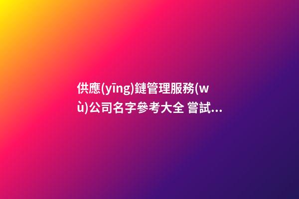 供應(yīng)鏈管理服務(wù)公司名字參考大全 嘗試這么起-第1張-公司起名-玄機(jī)派